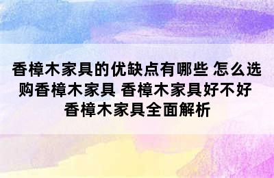 香樟木家具的优缺点有哪些 怎么选购香樟木家具 香樟木家具好不好 香樟木家具全面解析